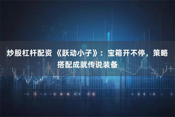 炒股杠杆配资 《跃动小子》：宝箱开不停，策略搭配成就传说装备