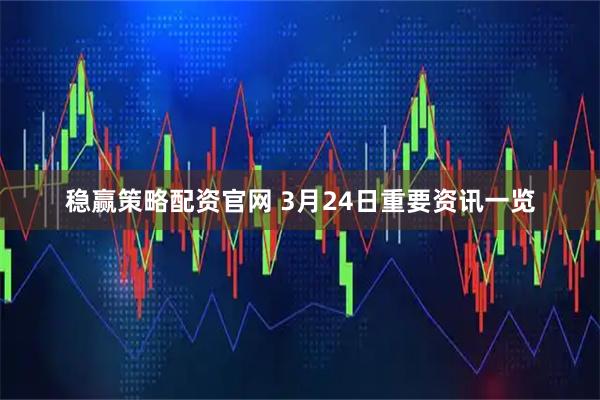 稳赢策略配资官网 3月24日重要资讯一览