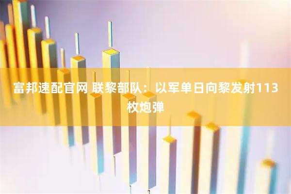 富邦速配官网 联黎部队：以军单日向黎发射113枚炮弹