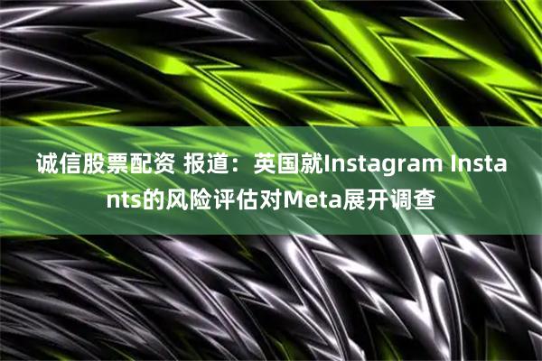 诚信股票配资 报道：英国就Instagram Instants的风险评估对Meta展开调查